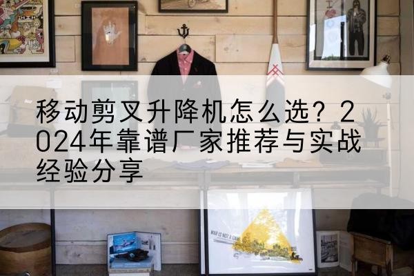 布拖升降平台厂家推荐-移动剪叉升降机怎么选?2024年靠谱厂家推荐与实战经验分享
