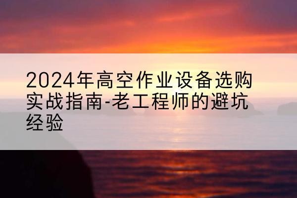 布拖高空作业升降机厂家推荐-2024年高空作业设备选购实战指南-老工程师的避坑经验