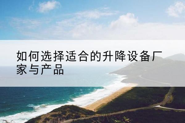 布拖电动升降平台厂家-如何选择适合的升降设备厂家与产品