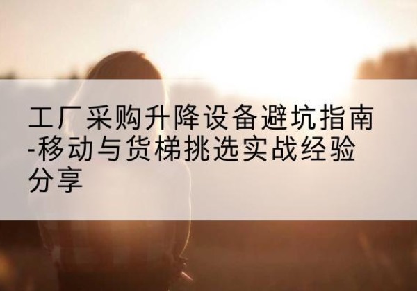 布拖移动式升降机怎么选-工厂采购升降设备避坑指南-移动与货梯挑选实战经验分享
