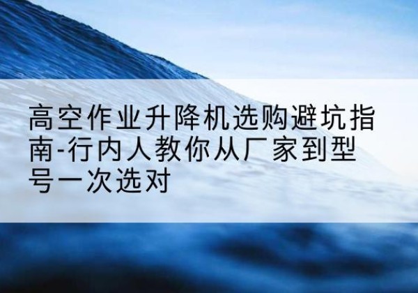 布拖升降平台厂家-高空作业升降机选购避坑指南-行内人教你从厂家到型号一次选对