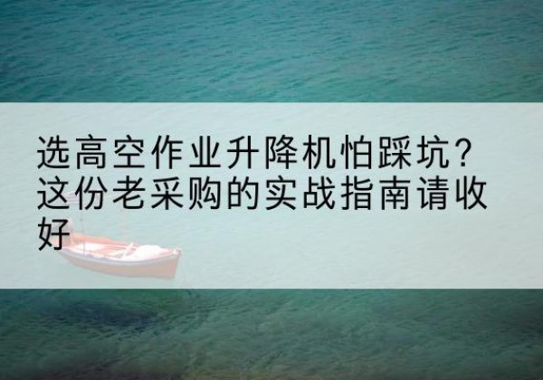 布拖高空作业升降机厂家推荐-选高空作业升降机怕踩坑？这份老采购的实战指南请收好