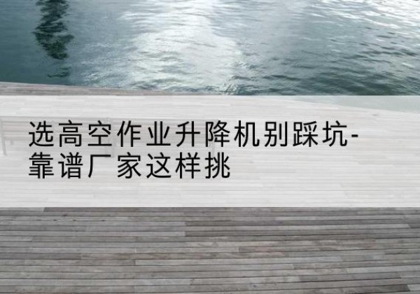 布拖剪叉式升降机厂家-选高空作业升降机别踩坑-靠谱厂家这样挑