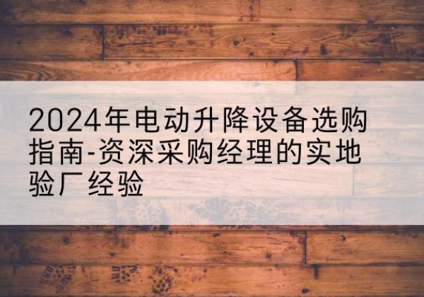 布拖电动剪叉升降平台厂家-2024年电动升降设备选购指南-资深采购经理的实地验厂经验