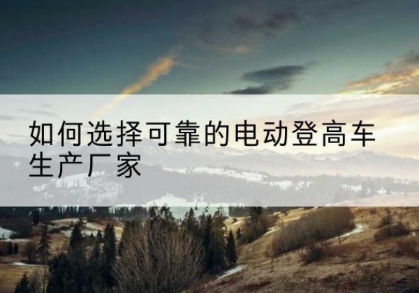 布拖电动登高车厂家-如何选择可靠的电动登高车生产厂家