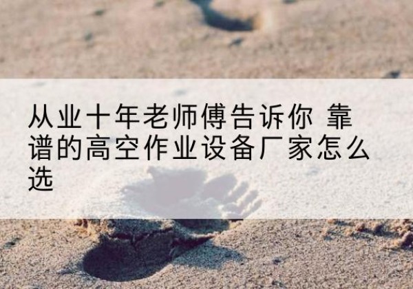 布拖高空作业升降机厂家推荐-从业十年老师傅告诉你 靠谱的高空作业设备厂家怎么选