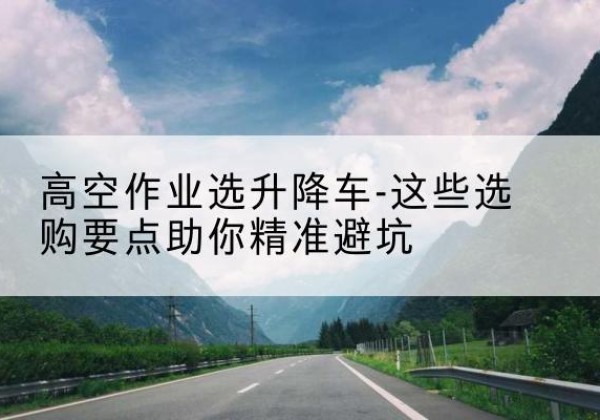 布拖升降车厂家-高空作业选升降车-这些选购要点助你*避坑