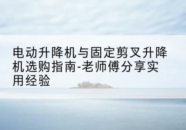 布拖电动升降机怎么选-电动升降机与固定剪叉升降机选购指南-老师傅分享实用经验
