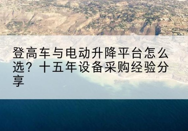 布拖登高车厂家厂家-登高车与电动升降平台怎么选？十五年设备采购经验分享