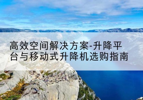 布拖升降平台厂家-*空间解决方案-升降平台与移动式升降机选购指南