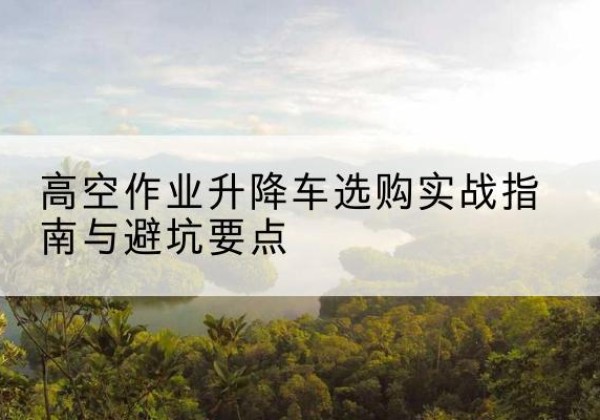 布拖升降车怎么选-高空作业升降车选购实战指南与避坑要点