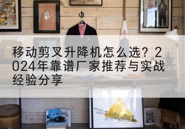 布拖升降平台厂家推荐-移动剪叉升降机怎么选？2024年靠谱厂家推荐与实战经验分享