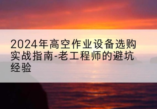 布拖高空作业升降机厂家推荐-2024年高空作业设备选购实战指南-老工程师的避坑经验